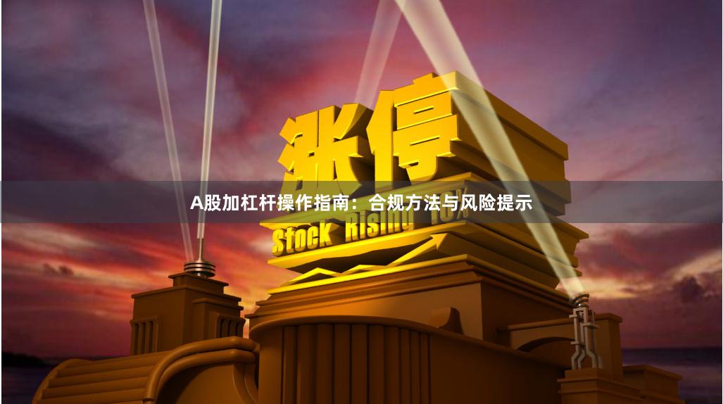 A股加杠杆操作指南：合规方法与风险提示