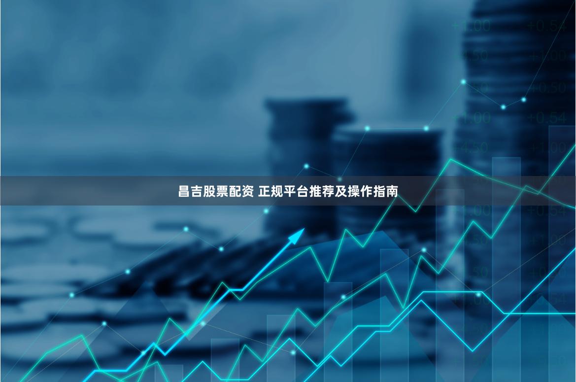 昌吉股票配资 正规平台推荐及操作指南