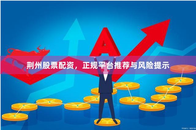 荆州股票配资，正规平台推荐与风险提示