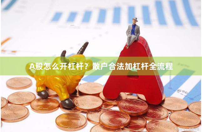 A股怎么开杠杆?散户合法加杠杆全流程
